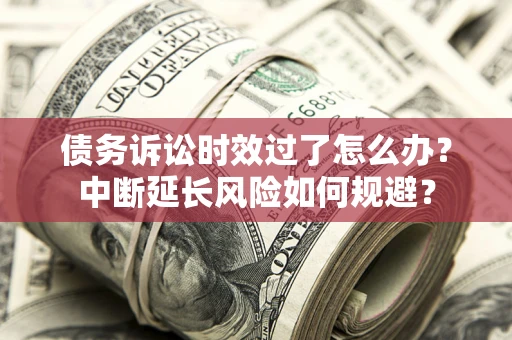 济南债务诉讼时效过了怎么办？中断延长风险如何规避？