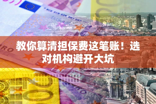 济南教你算清担保费这笔账！选对机构避开大坑