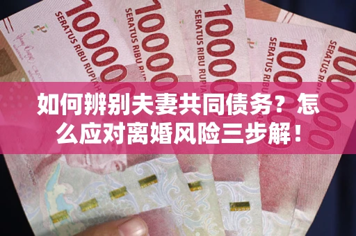 济南如何辨别夫妻共同债务？怎么应对离婚风险三步解！
