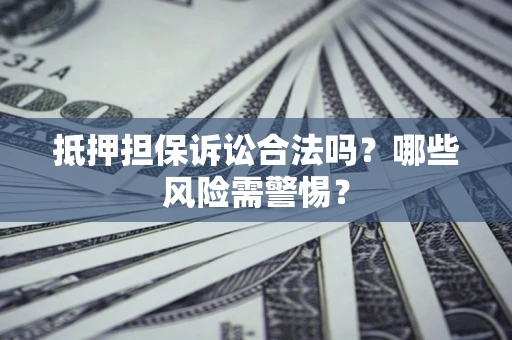 济南抵押担保诉讼合法吗？哪些风险需警惕？