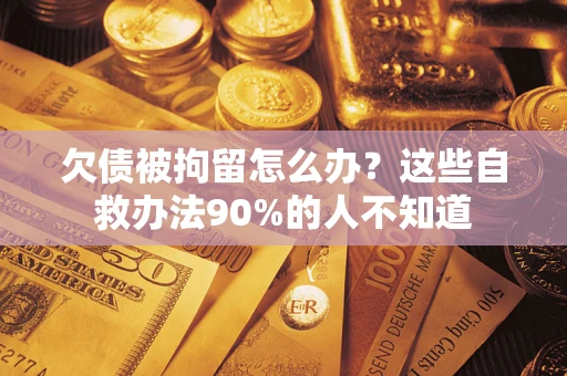 济南欠债被拘留怎么办？这些自救办法90%的人不知道