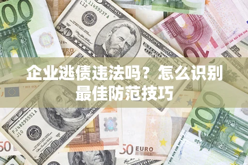 济南企业逃债违法吗？怎么识别最佳防范技巧