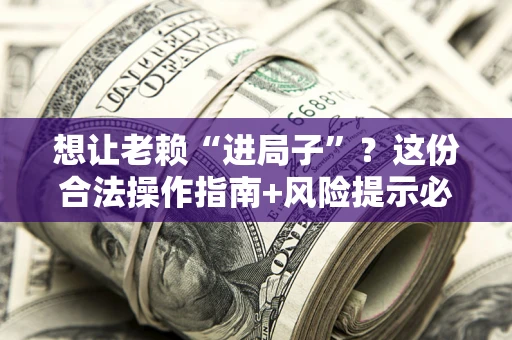 济南想让老赖“进局子”？这份合法操作指南+风险提示必须看！