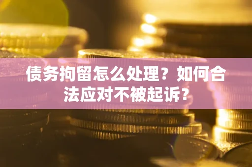 济南债务拘留怎么处理？如何合法应对不被起诉？
