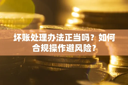 济南坏账处理办法正当吗？如何合规操作避风险？