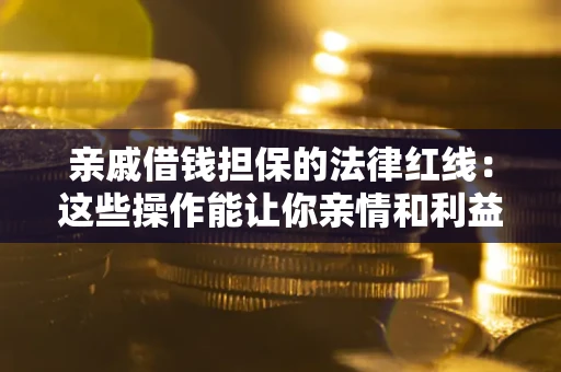 济南亲戚借钱担保的法律红线：这些操作能让你亲情和利益两不误