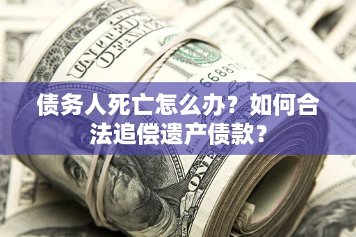 济南债务人死亡怎么办？如何合法追偿遗产债款？