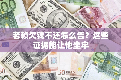 济南老赖欠钱不还怎么告？这些证据能让他坐牢