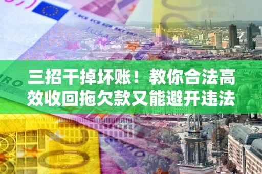 济南三招干掉坏账！教你合法高效收回拖欠款又能避开违法雷区
