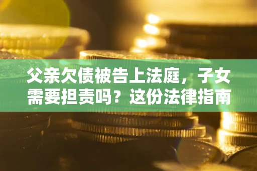 济南父亲欠债被告上法庭，子女需要担责吗？这份法律指南必须看完