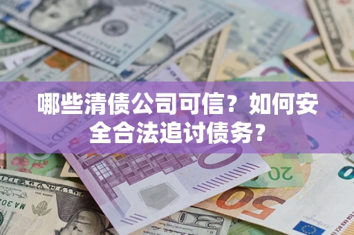 济南哪些清债公司可信？如何安全合法追讨债务？