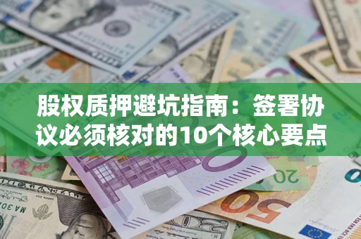 济南股权质押避坑指南：签署协议必须核对的10个核心要点