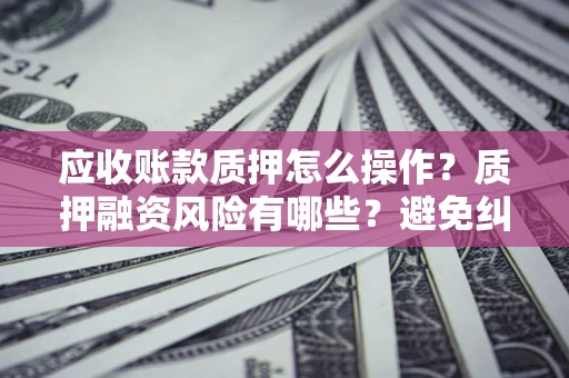 济南应收账款质押怎么操作？质押融资风险有哪些？避免纠纷高效融资技巧