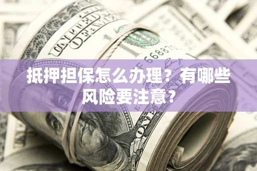 济南抵押担保怎么办理？有哪些风险要注意？