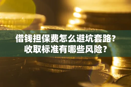济南借钱担保费怎么避坑套路?收取标准有哪些风险? 济南借钱担保费怎么避坑套路?收取标准有哪些风险?