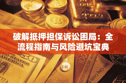 济南破解抵押担保诉讼困局:全流程指南与风险避坑宝典 济南破解抵押担保诉讼困局:全流程指南与风险避坑宝典