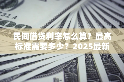 济南民间借贷利率怎么算？最高标准需要多少？2025最新避坑指南