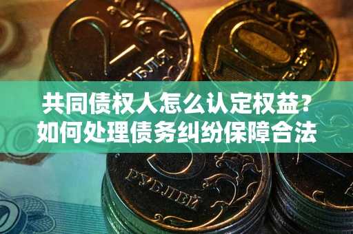 济南共同债权人怎么认定权益？如何处理债务纠纷保障合法权益？