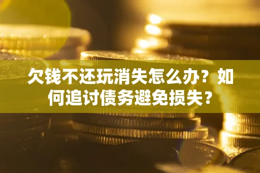 济南欠钱不还玩消失怎么办？如何追讨债务避免损失？