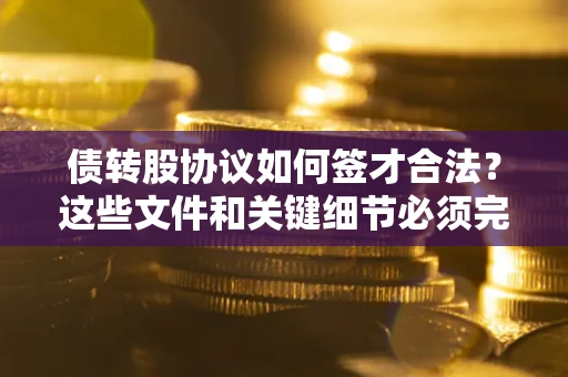 济南债转股协议如何签才合法？这些文件和关键细节必须完整
