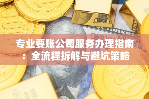 济南专业要账公司服务办理指南：全流程拆解与避坑策略
