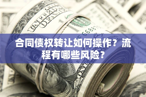 济南合同债权转让如何操作？流程有哪些风险？
