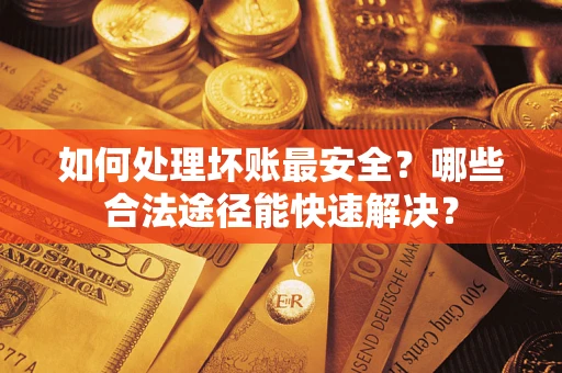 济南如何处理坏账最安全？哪些合法途径能快速解决？