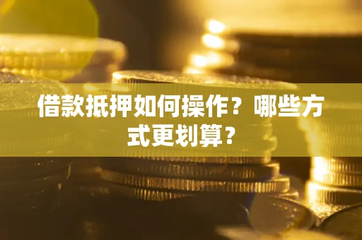 济南借款抵押如何操作？哪些方式更划算？