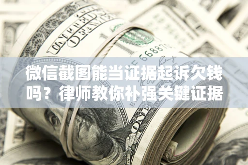 济南微信截图能当证据起诉欠钱吗？律师教你补强关键证据