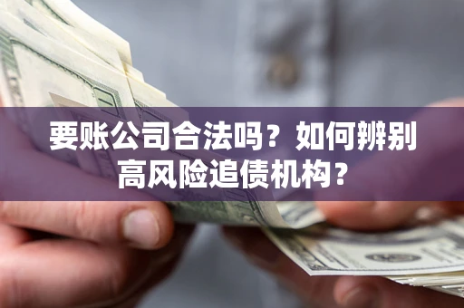 济南要账公司合法吗？如何辨别高风险追债机构？
