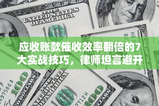 济南应收账款催收效率翻倍的7大实战技巧，律师坦言避开这些法律雷区最关键