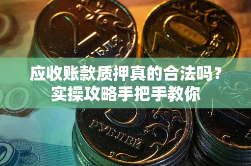济南应收账款质押真的合法吗？实操攻略手把手教你