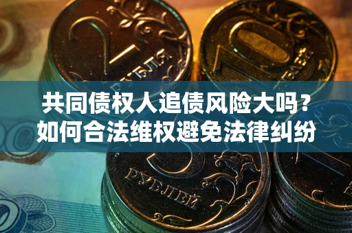 济南共同债权人追债风险大吗?如何合法维权避免法律纠纷? 济南共同债权人追债风险大吗?如何合法维权避免法律纠纷?