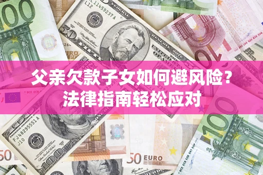 济南父亲欠款子女如何避风险？法律指南轻松应对