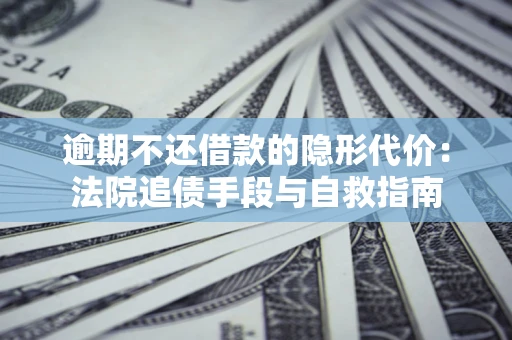 济南逾期不还借款的隐形代价：法院追债手段与自救指南