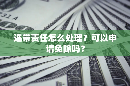 济南连带责任怎么处理？可以申请免除吗？