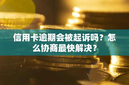 济南信用卡逾期会被起诉吗？怎么协商最快解决？