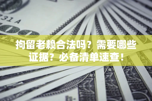 济南拘留老赖合法吗？需要哪些证据？必备清单速查！